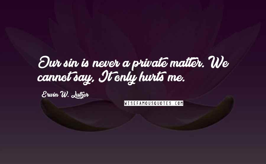 Erwin W. Lutzer Quotes: Our sin is never a private matter. We cannot say, It only hurts me.