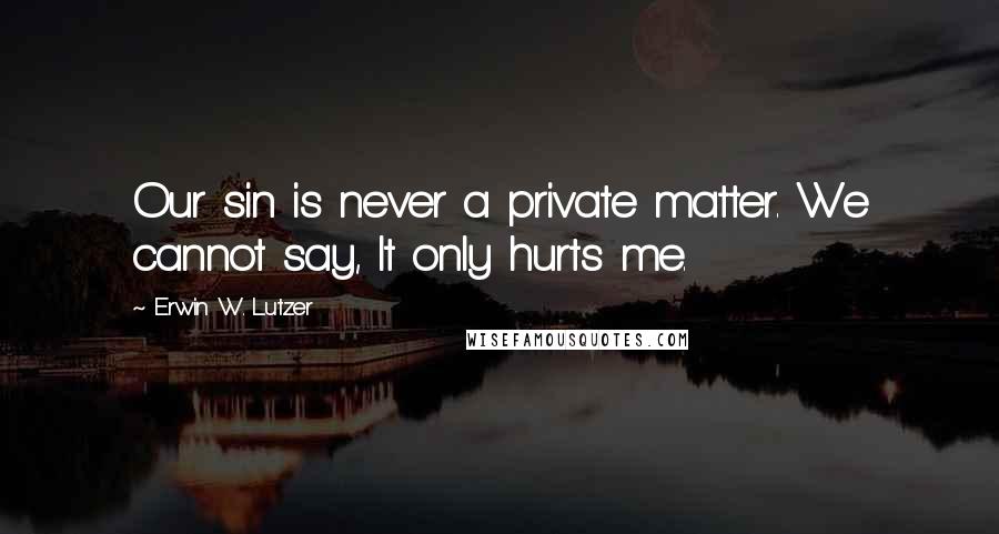 Erwin W. Lutzer Quotes: Our sin is never a private matter. We cannot say, It only hurts me.