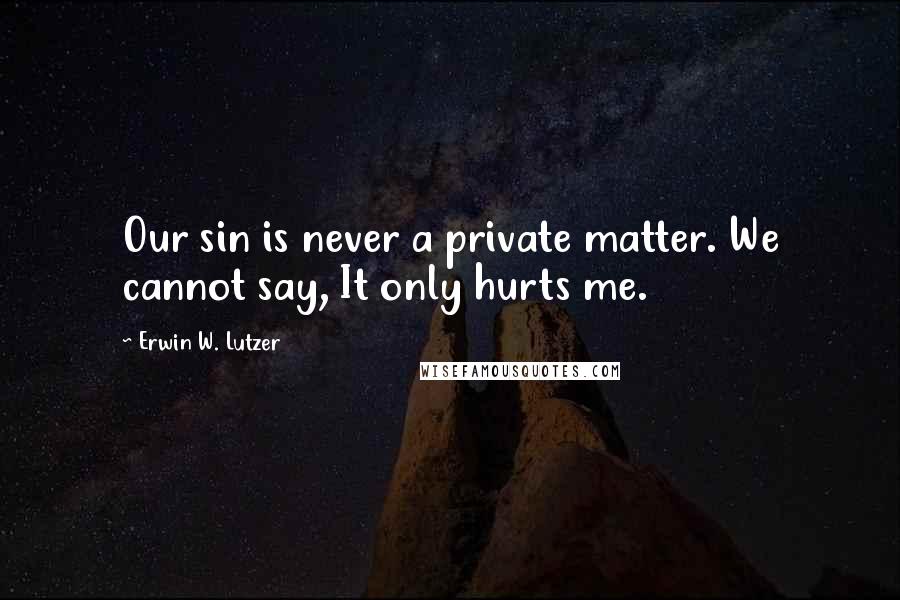 Erwin W. Lutzer Quotes: Our sin is never a private matter. We cannot say, It only hurts me.