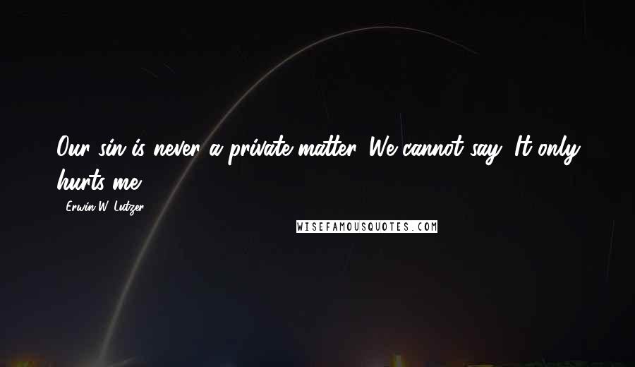 Erwin W. Lutzer Quotes: Our sin is never a private matter. We cannot say, It only hurts me.