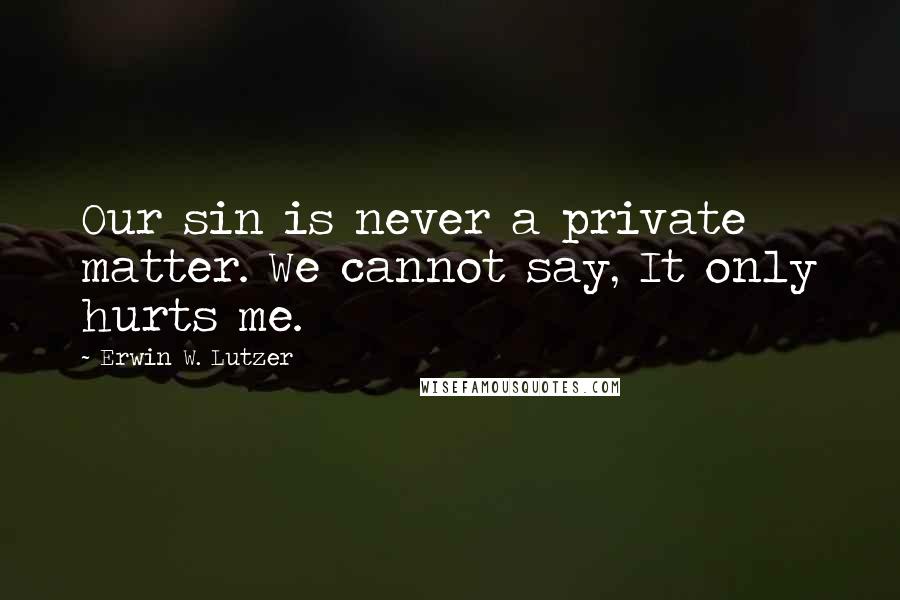 Erwin W. Lutzer Quotes: Our sin is never a private matter. We cannot say, It only hurts me.