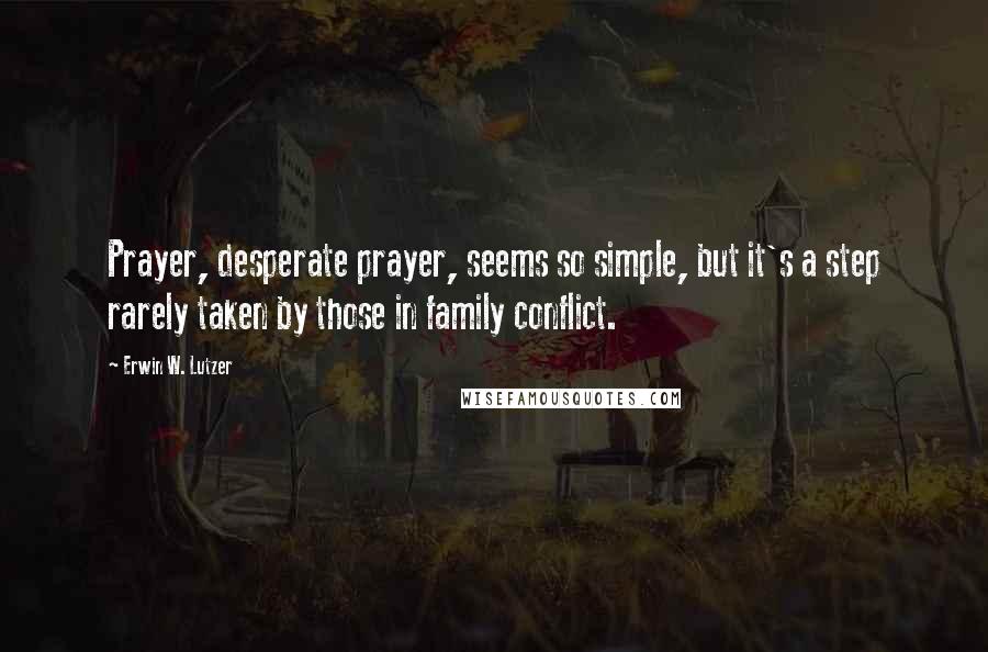 Erwin W. Lutzer Quotes: Prayer, desperate prayer, seems so simple, but it's a step rarely taken by those in family conflict.