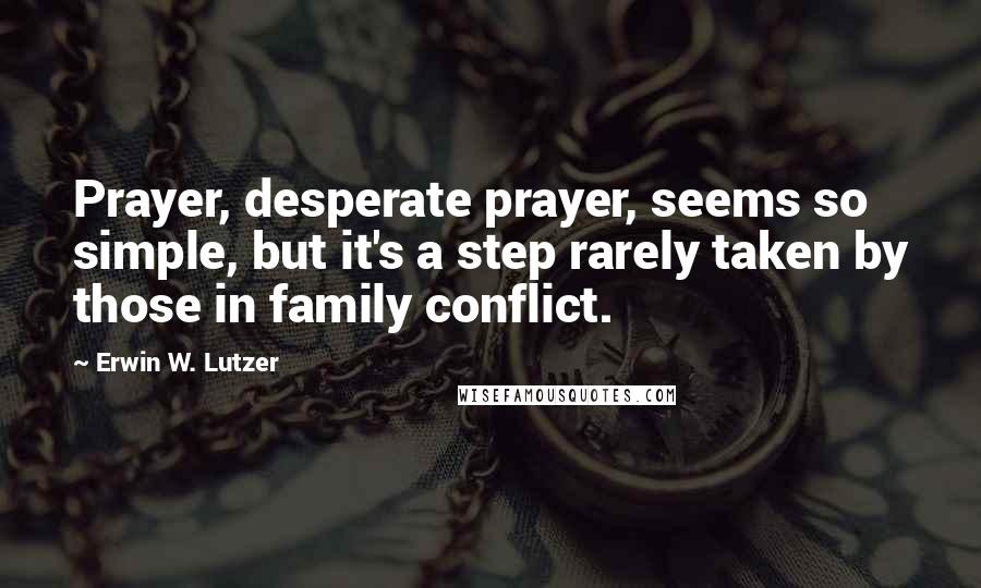 Erwin W. Lutzer Quotes: Prayer, desperate prayer, seems so simple, but it's a step rarely taken by those in family conflict.
