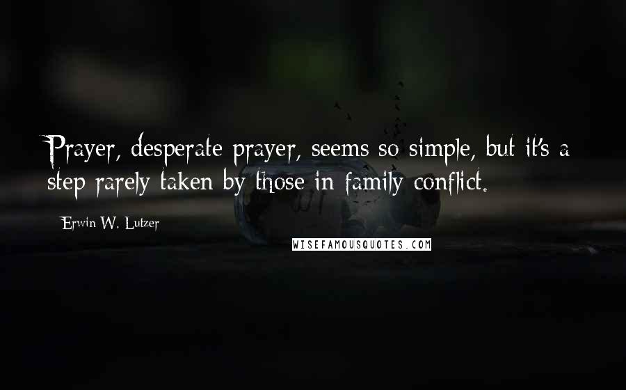 Erwin W. Lutzer Quotes: Prayer, desperate prayer, seems so simple, but it's a step rarely taken by those in family conflict.