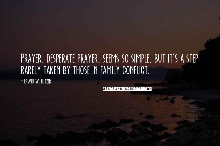 Erwin W. Lutzer Quotes: Prayer, desperate prayer, seems so simple, but it's a step rarely taken by those in family conflict.