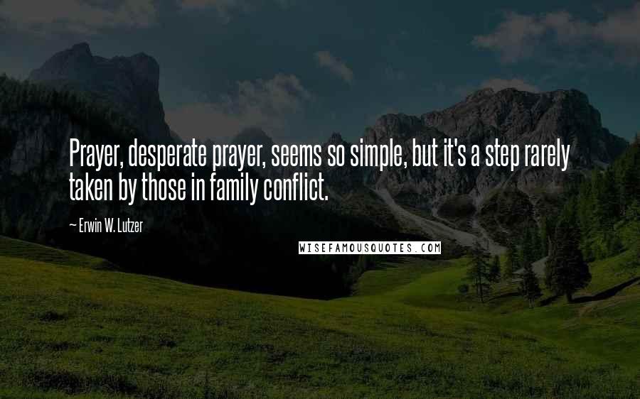 Erwin W. Lutzer Quotes: Prayer, desperate prayer, seems so simple, but it's a step rarely taken by those in family conflict.