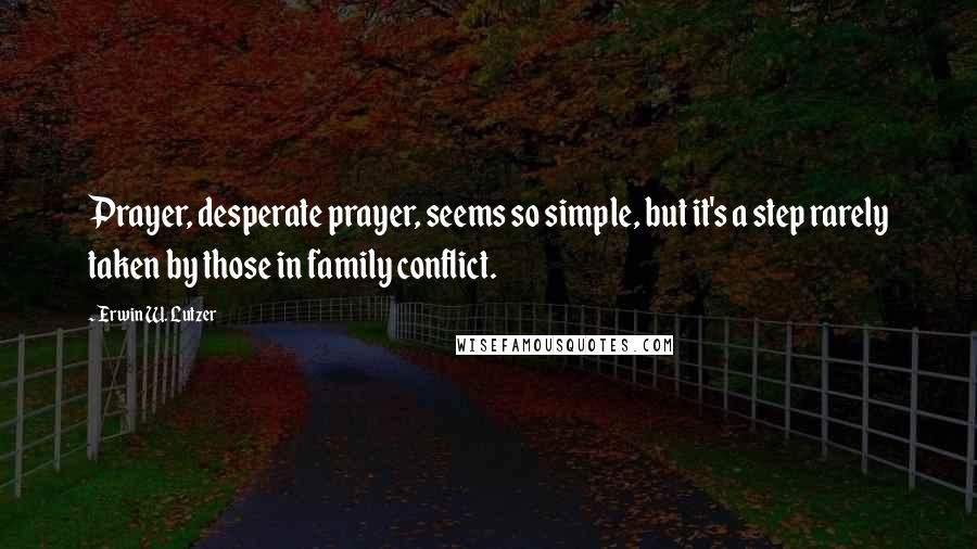 Erwin W. Lutzer Quotes: Prayer, desperate prayer, seems so simple, but it's a step rarely taken by those in family conflict.