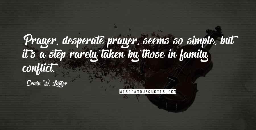 Erwin W. Lutzer Quotes: Prayer, desperate prayer, seems so simple, but it's a step rarely taken by those in family conflict.