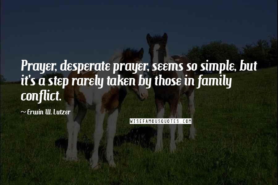 Erwin W. Lutzer Quotes: Prayer, desperate prayer, seems so simple, but it's a step rarely taken by those in family conflict.