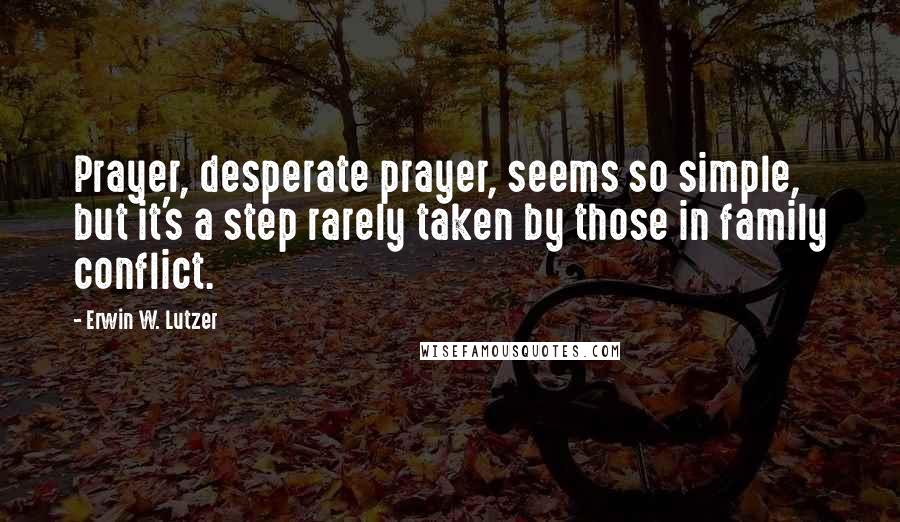 Erwin W. Lutzer Quotes: Prayer, desperate prayer, seems so simple, but it's a step rarely taken by those in family conflict.