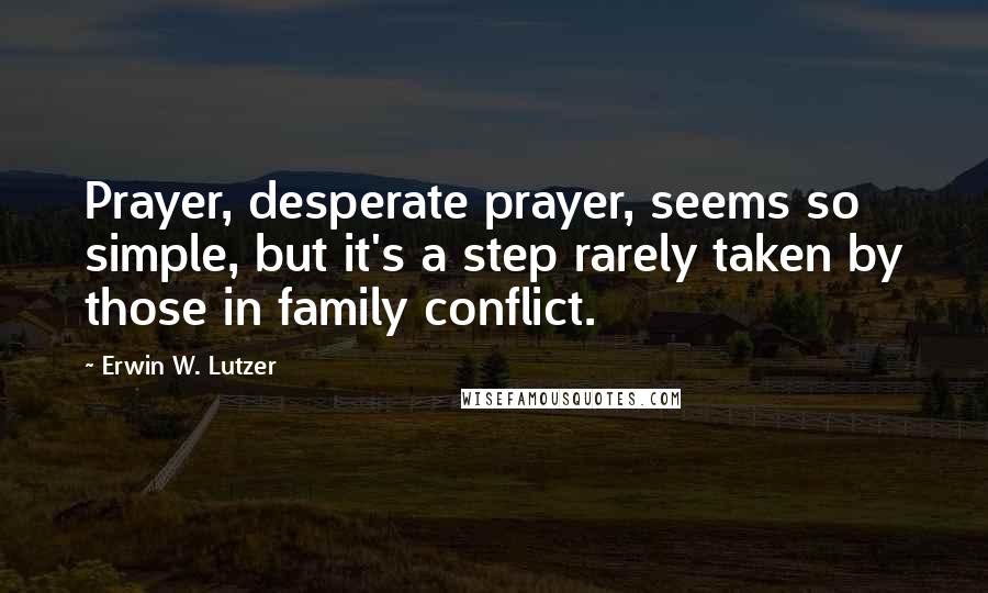 Erwin W. Lutzer Quotes: Prayer, desperate prayer, seems so simple, but it's a step rarely taken by those in family conflict.