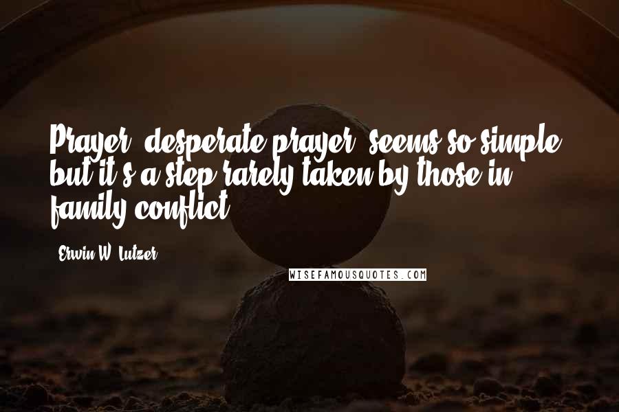 Erwin W. Lutzer Quotes: Prayer, desperate prayer, seems so simple, but it's a step rarely taken by those in family conflict.