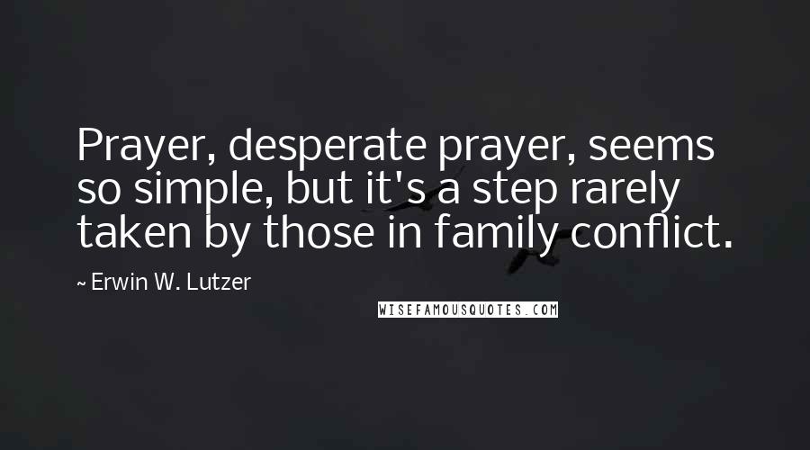 Erwin W. Lutzer Quotes: Prayer, desperate prayer, seems so simple, but it's a step rarely taken by those in family conflict.