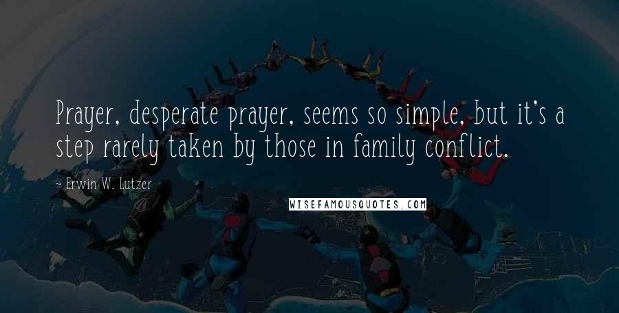 Erwin W. Lutzer Quotes: Prayer, desperate prayer, seems so simple, but it's a step rarely taken by those in family conflict.