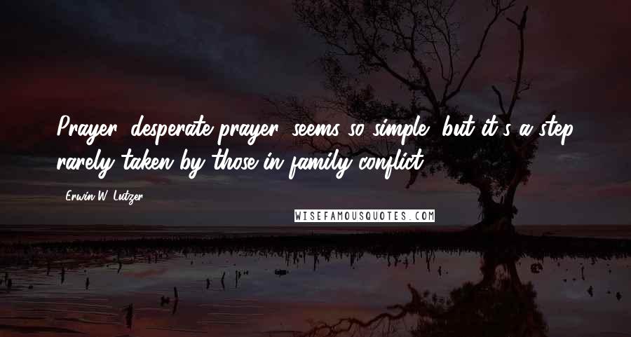 Erwin W. Lutzer Quotes: Prayer, desperate prayer, seems so simple, but it's a step rarely taken by those in family conflict.