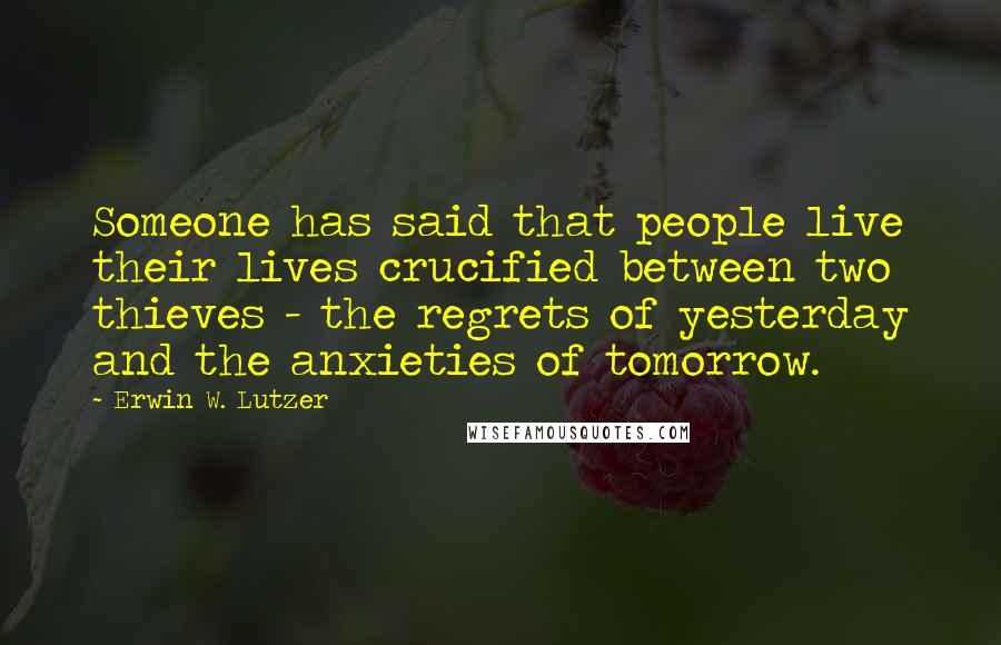 Erwin W. Lutzer Quotes: Someone has said that people live their lives crucified between two thieves - the regrets of yesterday and the anxieties of tomorrow.