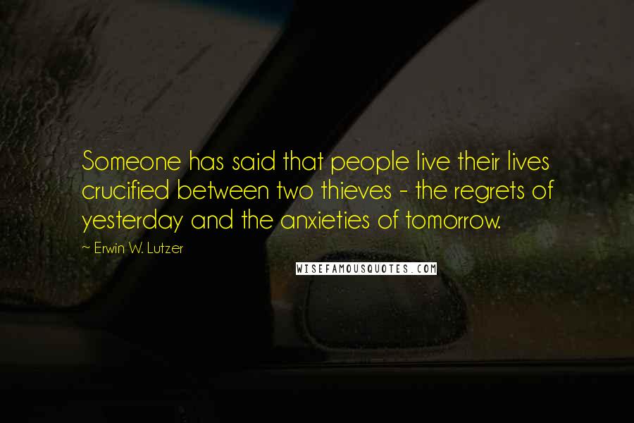 Erwin W. Lutzer Quotes: Someone has said that people live their lives crucified between two thieves - the regrets of yesterday and the anxieties of tomorrow.