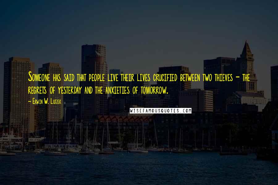 Erwin W. Lutzer Quotes: Someone has said that people live their lives crucified between two thieves - the regrets of yesterday and the anxieties of tomorrow.