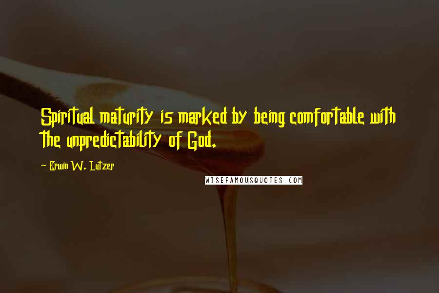 Erwin W. Lutzer Quotes: Spiritual maturity is marked by being comfortable with the unpredictability of God.