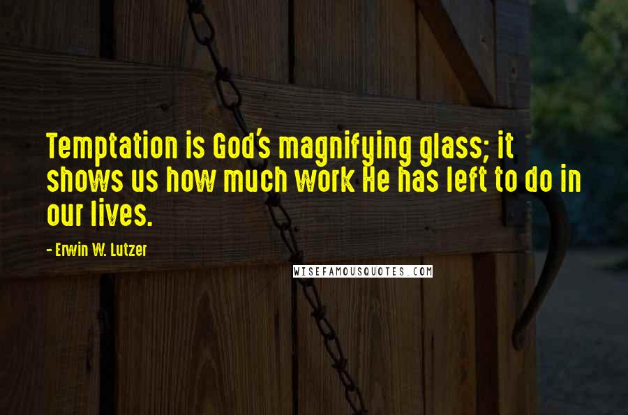 Erwin W. Lutzer Quotes: Temptation is God's magnifying glass; it shows us how much work He has left to do in our lives.