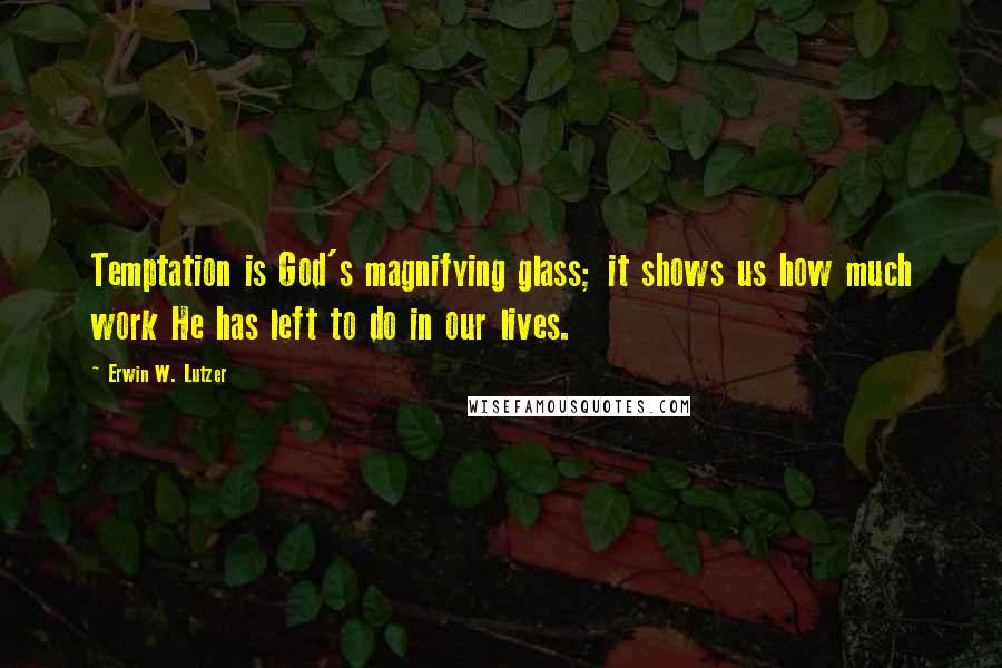 Erwin W. Lutzer Quotes: Temptation is God's magnifying glass; it shows us how much work He has left to do in our lives.