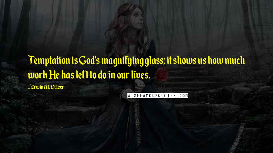 Erwin W. Lutzer Quotes: Temptation is God's magnifying glass; it shows us how much work He has left to do in our lives.