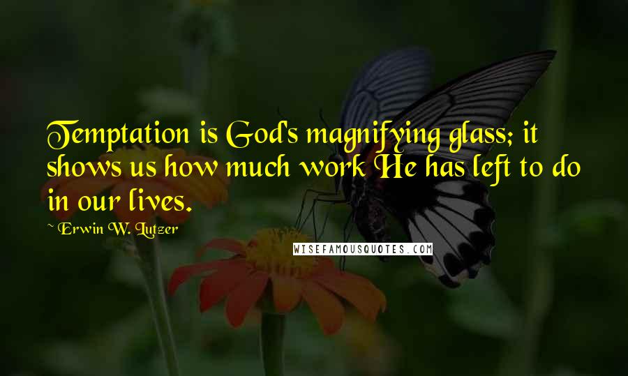 Erwin W. Lutzer Quotes: Temptation is God's magnifying glass; it shows us how much work He has left to do in our lives.