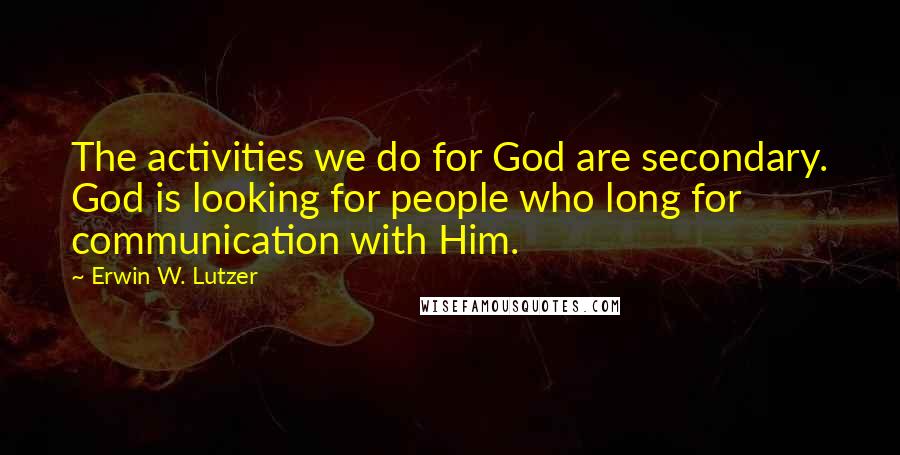 Erwin W. Lutzer Quotes: The activities we do for God are secondary. God is looking for people who long for communication with Him.