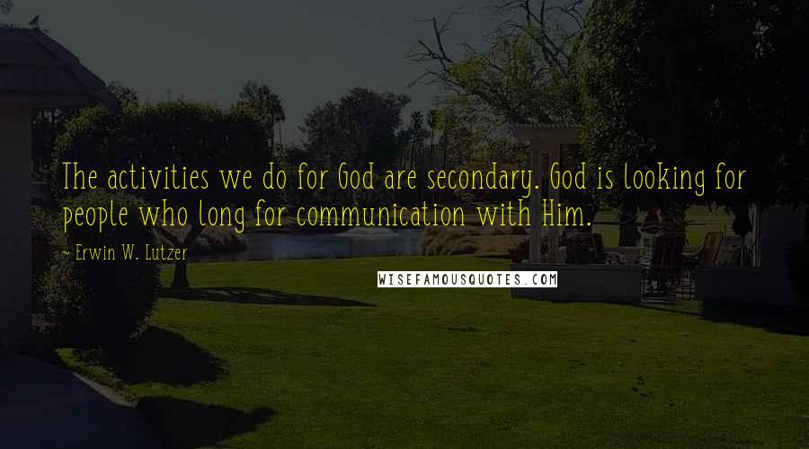 Erwin W. Lutzer Quotes: The activities we do for God are secondary. God is looking for people who long for communication with Him.