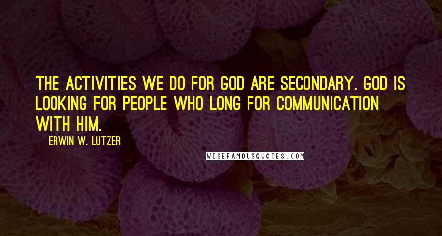 Erwin W. Lutzer Quotes: The activities we do for God are secondary. God is looking for people who long for communication with Him.