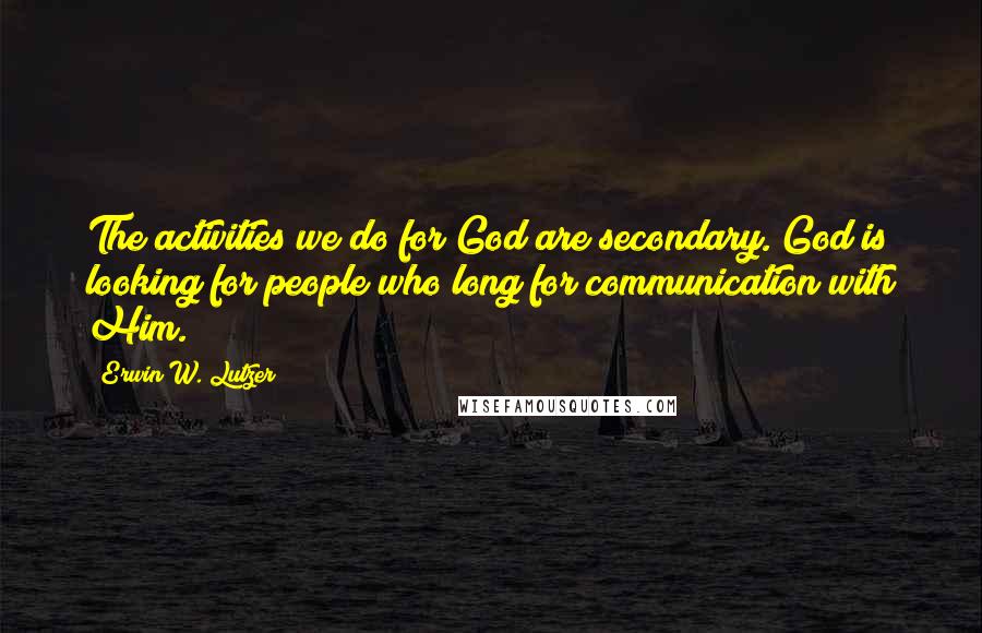 Erwin W. Lutzer Quotes: The activities we do for God are secondary. God is looking for people who long for communication with Him.
