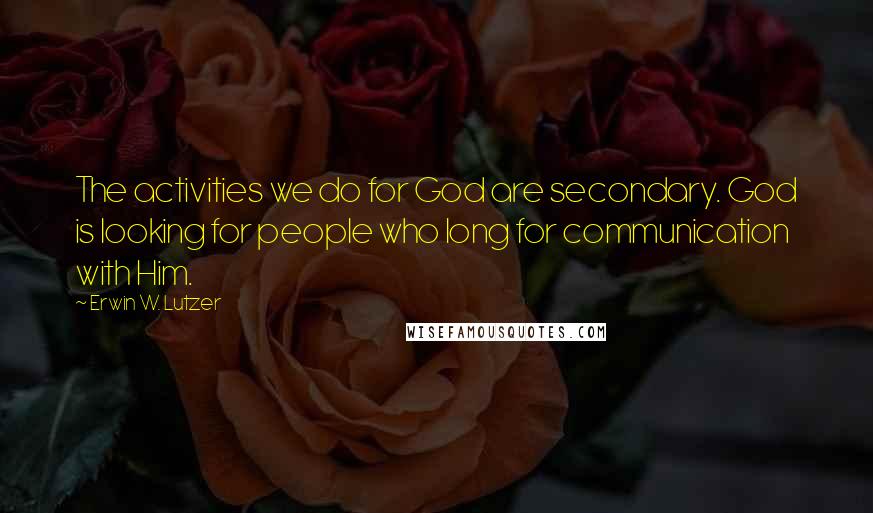 Erwin W. Lutzer Quotes: The activities we do for God are secondary. God is looking for people who long for communication with Him.