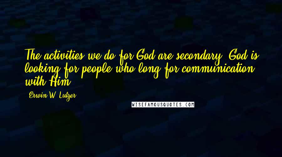 Erwin W. Lutzer Quotes: The activities we do for God are secondary. God is looking for people who long for communication with Him.