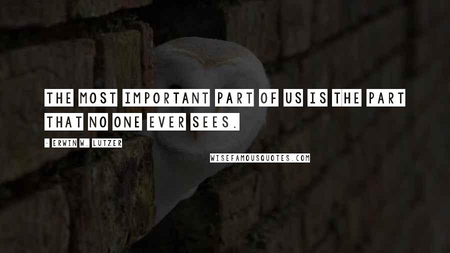 Erwin W. Lutzer Quotes: The most important part of us is the part that no one ever sees.