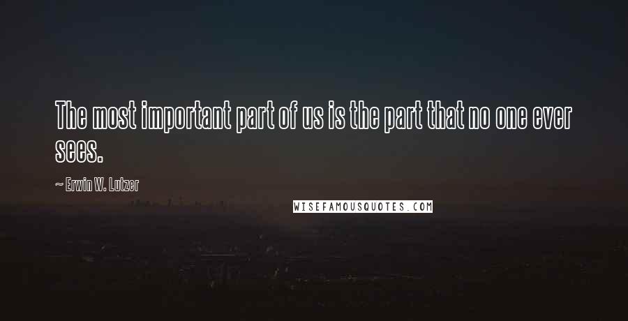 Erwin W. Lutzer Quotes: The most important part of us is the part that no one ever sees.