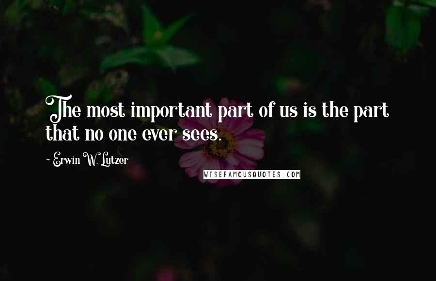 Erwin W. Lutzer Quotes: The most important part of us is the part that no one ever sees.