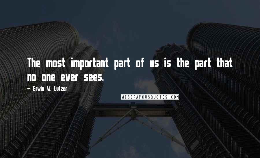 Erwin W. Lutzer Quotes: The most important part of us is the part that no one ever sees.