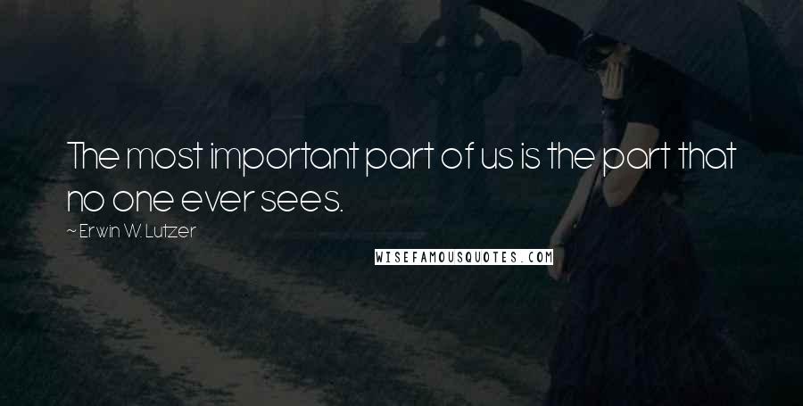 Erwin W. Lutzer Quotes: The most important part of us is the part that no one ever sees.