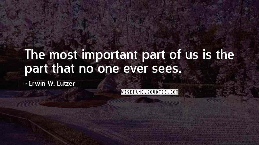 Erwin W. Lutzer Quotes: The most important part of us is the part that no one ever sees.