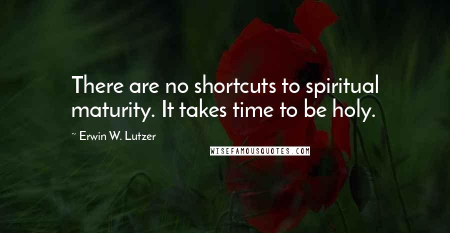Erwin W. Lutzer Quotes: There are no shortcuts to spiritual maturity. It takes time to be holy.