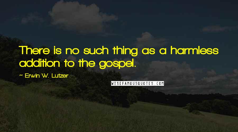 Erwin W. Lutzer Quotes: There is no such thing as a harmless addition to the gospel.