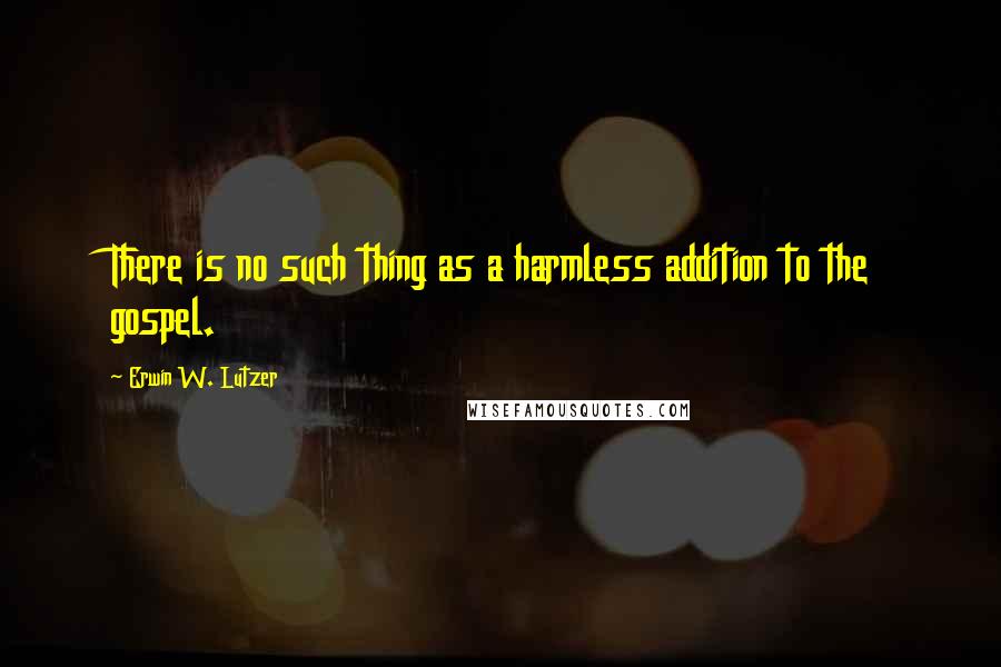 Erwin W. Lutzer Quotes: There is no such thing as a harmless addition to the gospel.