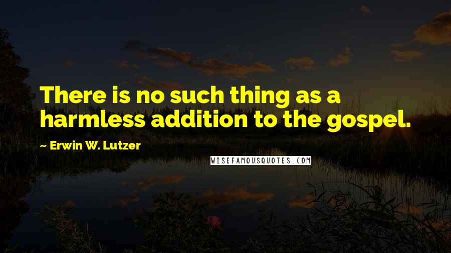 Erwin W. Lutzer Quotes: There is no such thing as a harmless addition to the gospel.