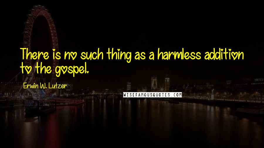 Erwin W. Lutzer Quotes: There is no such thing as a harmless addition to the gospel.