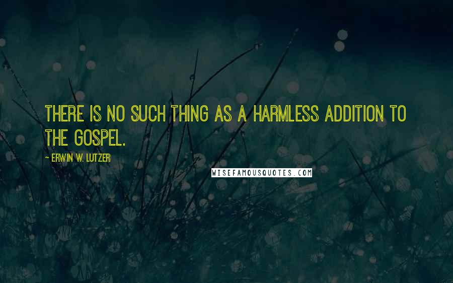 Erwin W. Lutzer Quotes: There is no such thing as a harmless addition to the gospel.