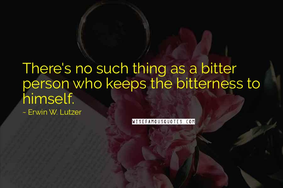 Erwin W. Lutzer Quotes: There's no such thing as a bitter person who keeps the bitterness to himself.
