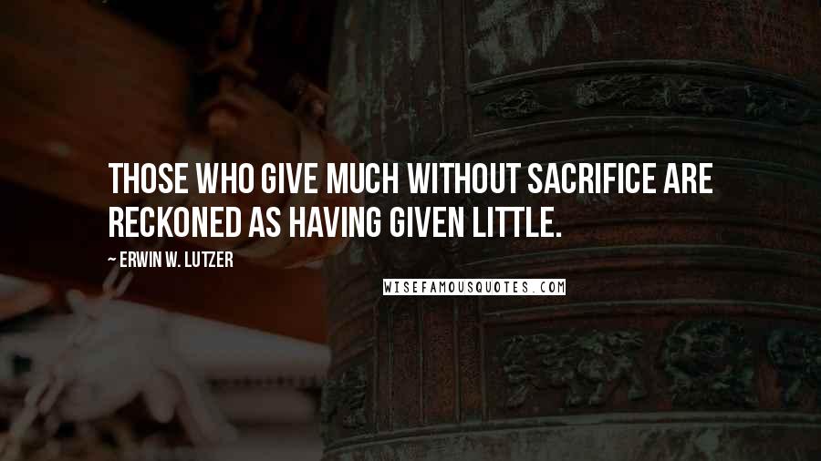 Erwin W. Lutzer Quotes: Those who give much without sacrifice are reckoned as having given little.