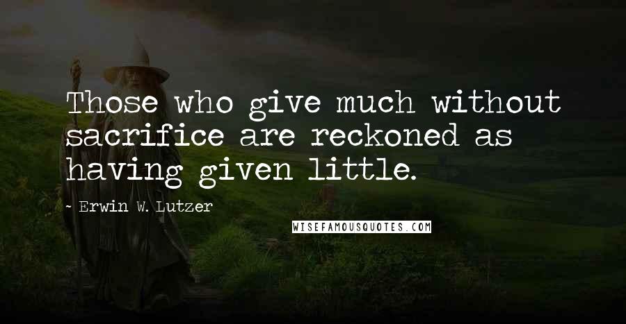 Erwin W. Lutzer Quotes: Those who give much without sacrifice are reckoned as having given little.