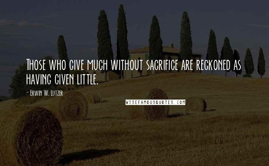 Erwin W. Lutzer Quotes: Those who give much without sacrifice are reckoned as having given little.