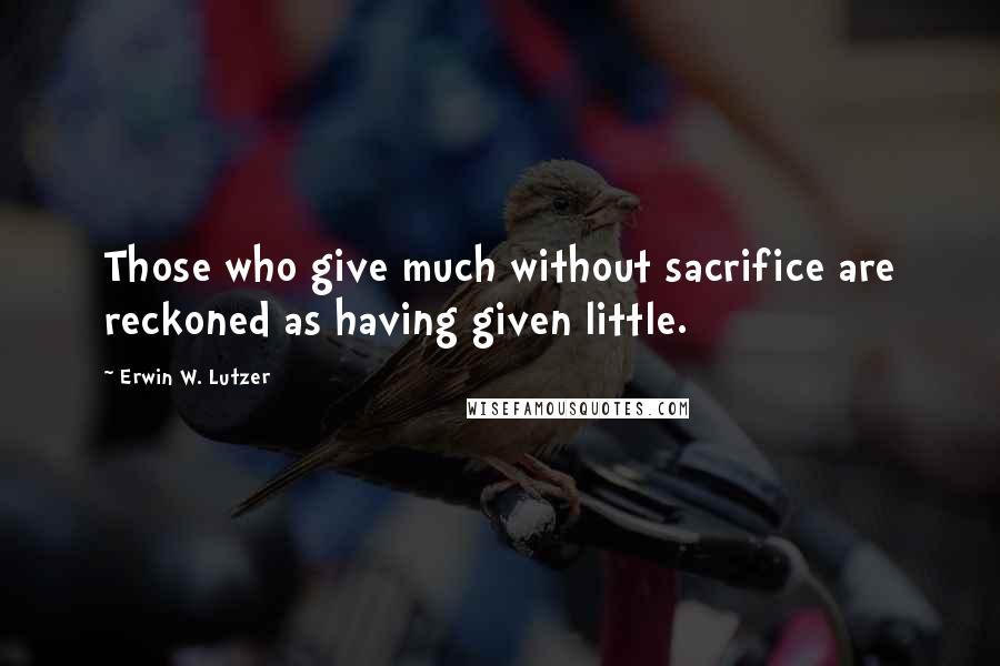 Erwin W. Lutzer Quotes: Those who give much without sacrifice are reckoned as having given little.